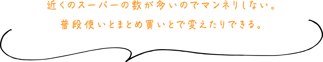 近くのスーパーの数が多いのでマンネリしない。普段使いとまとめ買いとで変えたりできる。