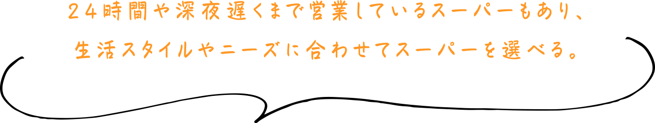 24時間や深夜遅くまで営業しているスーパーもあり、生活スタイルやニーズに合わせてスーパーを選べる。